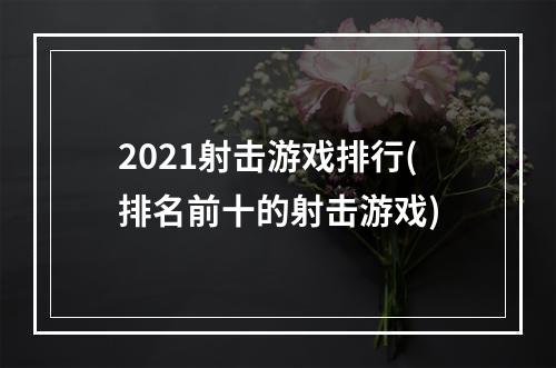 2021射击游戏排行(排名前十的射击游戏)