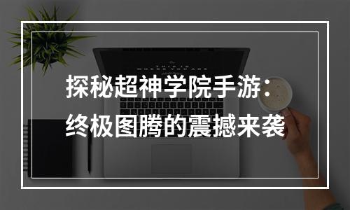 探秘超神学院手游：终极图腾的震撼来袭