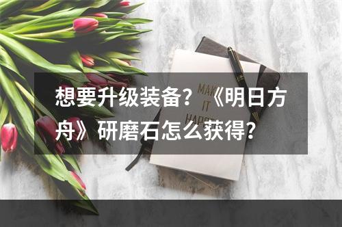 想要升级装备？《明日方舟》研磨石怎么获得？