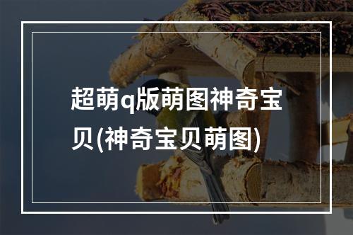 超萌q版萌图神奇宝贝(神奇宝贝萌图)