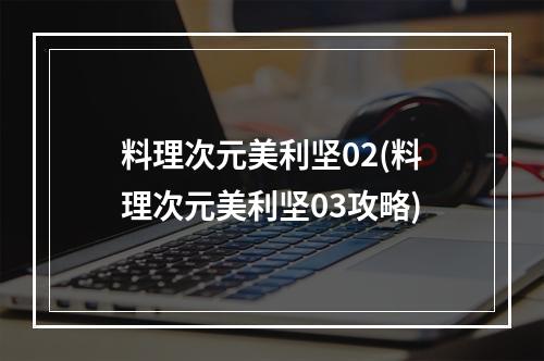 料理次元美利坚02(料理次元美利坚03攻略)