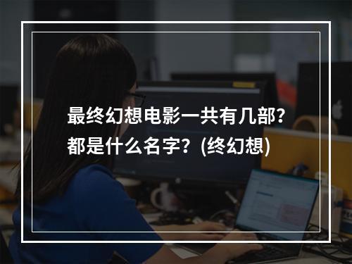 最终幻想电影一共有几部？都是什么名字？(终幻想)