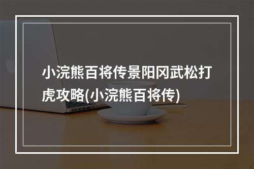 小浣熊百将传景阳冈武松打虎攻略(小浣熊百将传)