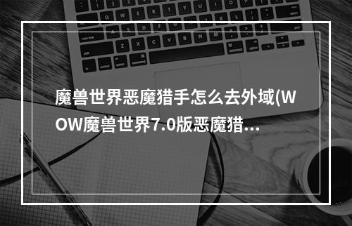 魔兽世界恶魔猎手怎么去外域(WOW魔兽世界7.0版恶魔猎手去德拉诺方法攻略介绍)