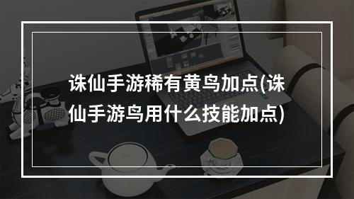 诛仙手游稀有黄鸟加点(诛仙手游鸟用什么技能加点)