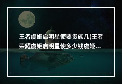 王者虞姬启明星使要贵族几(王者荣耀虞姬启明星使多少钱虞姬新皮肤贵族几可以领)