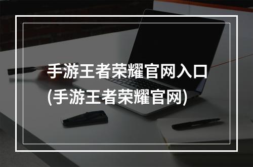 手游王者荣耀官网入口(手游王者荣耀官网)