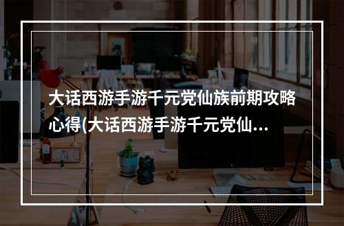 大话西游手游千元党仙族前期攻略心得(大话西游手游千元党仙)