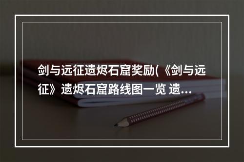 剑与远征遗烬石窟奖励(《剑与远征》遗烬石窟路线图一览 遗烬石窟图文攻略 剑)