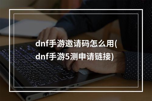 dnf手游邀请码怎么用(dnf手游5测申请链接)