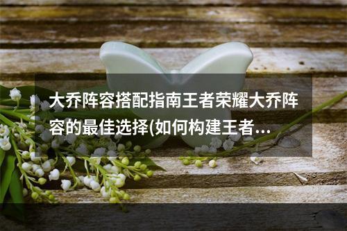 大乔阵容搭配指南王者荣耀大乔阵容的最佳选择(如何构建王者荣耀大乔阵容)