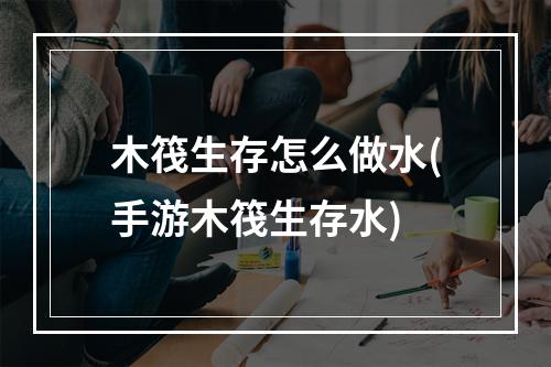 木筏生存怎么做水(手游木筏生存水)