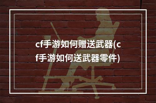 cf手游如何赠送武器(cf手游如何送武器零件)