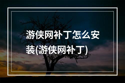 游侠网补丁怎么安装(游侠网补丁)