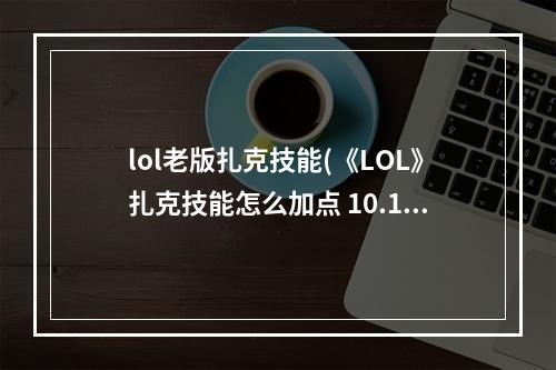 lol老版扎克技能(《LOL》扎克技能怎么加点 10.18扎克技能加点顺序推荐  )