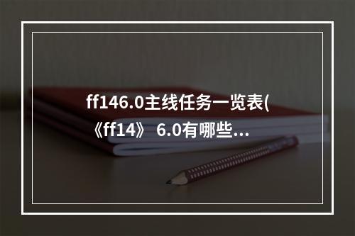 ff146.0主线任务一览表(《ff14》 6.0有哪些主线 6.0主线任务一览 )