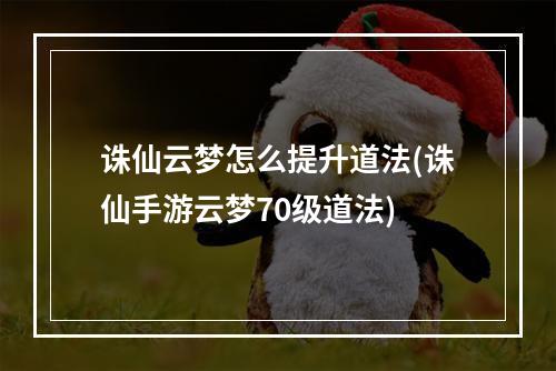 诛仙云梦怎么提升道法(诛仙手游云梦70级道法)