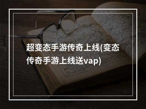 超变态手游传奇上线(变态传奇手游上线送vap)