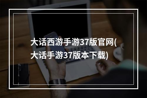 大话西游手游37版官网(大话手游37版本下载)