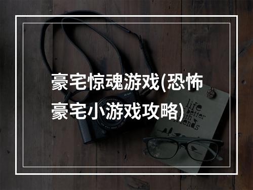 豪宅惊魂游戏(恐怖豪宅小游戏攻略)