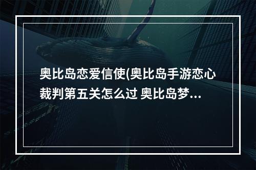 奥比岛恋爱信使(奥比岛手游恋心裁判第五关怎么过 奥比岛梦想国度恋心)