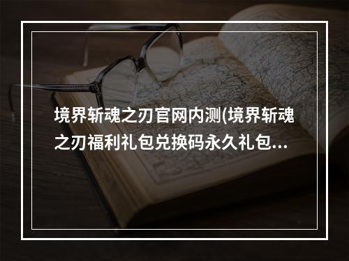 境界斩魂之刃官网内测(境界斩魂之刃福利礼包兑换码永久礼包码激活码大全)