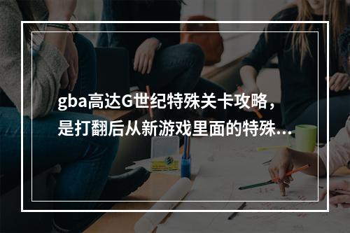 gba高达G世纪特殊关卡攻略，是打翻后从新游戏里面的特殊游戏(高达世纪攻略)