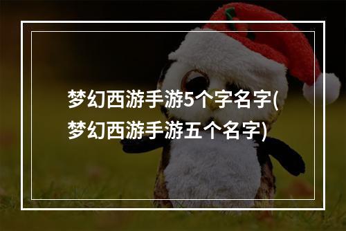 梦幻西游手游5个字名字(梦幻西游手游五个名字)