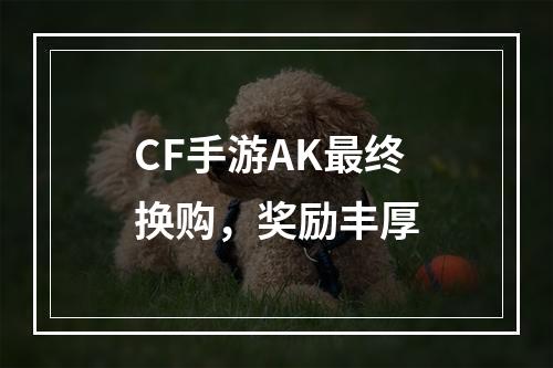 CF手游AK最终换购，奖励丰厚