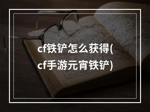 cf铁铲怎么获得(cf手游元宵铁铲)