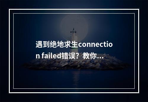 遇到绝地求生connection failed错误？教你解决方法(常见问题解答)(不要慌！绝地求生connection failed错误出现了解决方案)