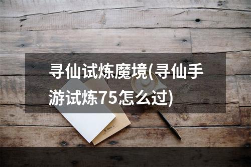 寻仙试炼魔境(寻仙手游试炼75怎么过)