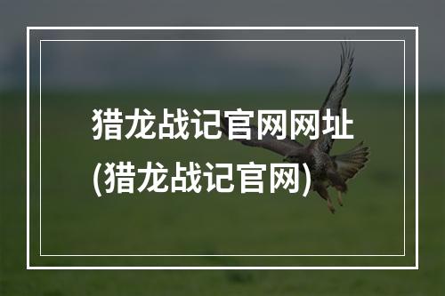 猎龙战记官网网址(猎龙战记官网)