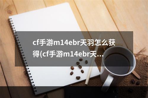 cf手游m14ebr天羽怎么获得(cf手游m14ebr天羽翻牌)