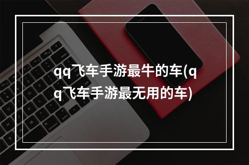 qq飞车手游最牛的车(qq飞车手游最无用的车)