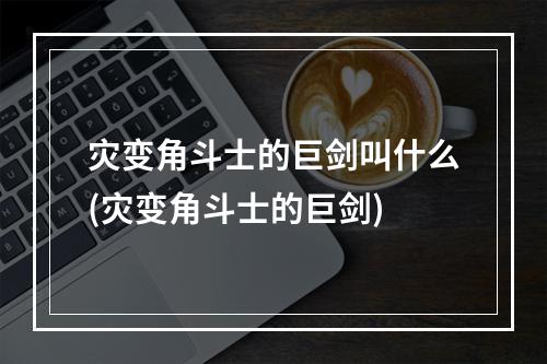 灾变角斗士的巨剑叫什么(灾变角斗士的巨剑)