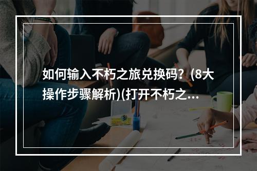 如何输入不朽之旅兑换码？(8大操作步骤解析)(打开不朽之门的钥匙不朽之旅兑换码详解)