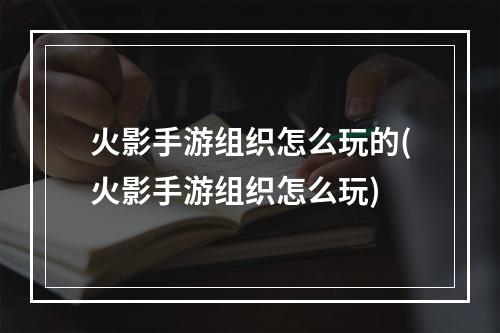 火影手游组织怎么玩的(火影手游组织怎么玩)