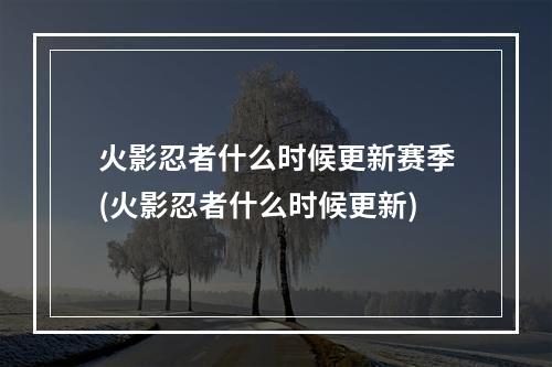 火影忍者什么时候更新赛季(火影忍者什么时候更新)