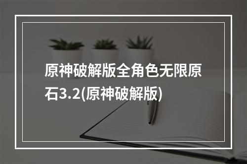 原神破解版全角色无限原石3.2(原神破解版)