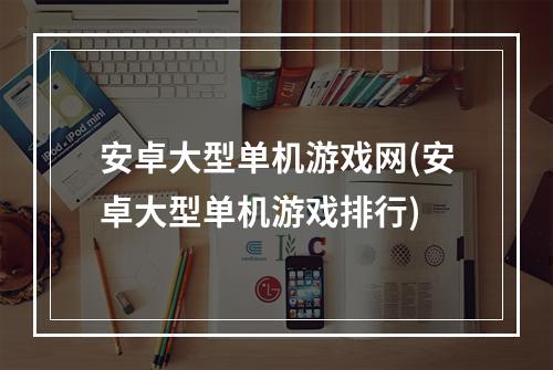 安卓大型单机游戏网(安卓大型单机游戏排行)