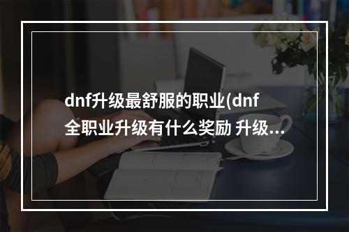 dnf升级最舒服的职业(dnf全职业升级有什么奖励 升级活动奖励一览)