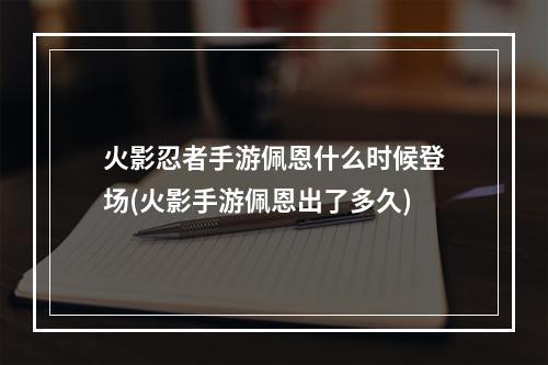 火影忍者手游佩恩什么时候登场(火影手游佩恩出了多久)