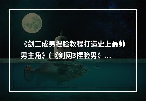 《剑三成男捏脸教程打造史上最帅男主角》(《剑网3捏脸男》)