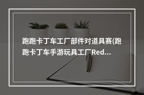 跑跑卡丁车工厂部件对道具赛(跑跑卡丁车手游玩具工厂Redmi位置在哪 跑跑卡丁车手游)