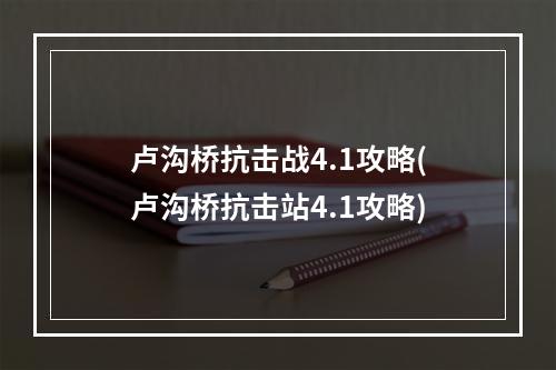 卢沟桥抗击战4.1攻略(卢沟桥抗击站4.1攻略)