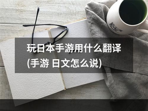 玩日本手游用什么翻译(手游 日文怎么说)