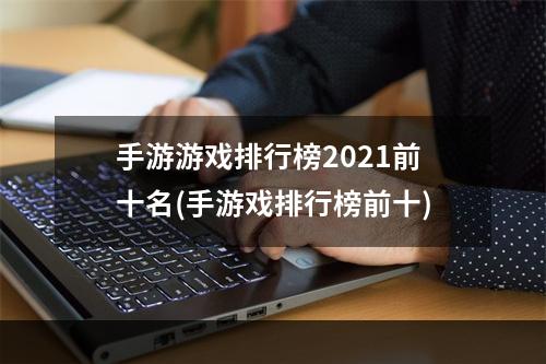 手游游戏排行榜2021前十名(手游戏排行榜前十)