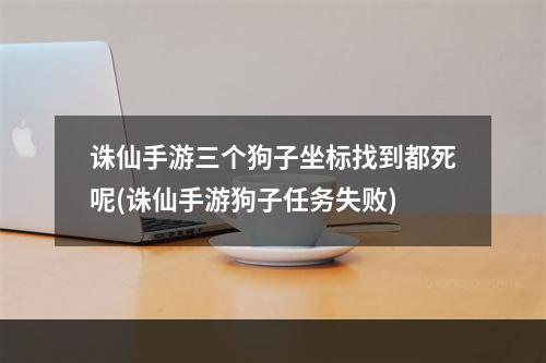 诛仙手游三个狗子坐标找到都死呢(诛仙手游狗子任务失败)