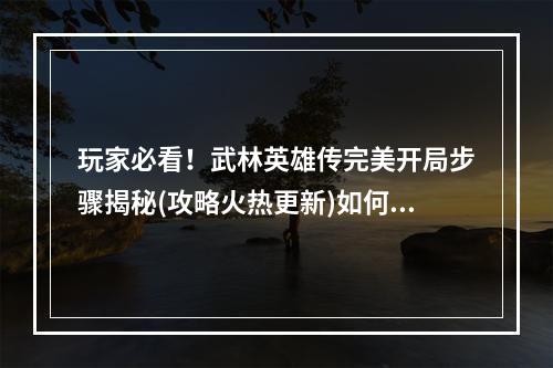 玩家必看！武林英雄传完美开局步骤揭秘(攻略火热更新)如何让你成为最强英雄？(超详细攻略！武林英雄传完美开局步骤一网打尽(新手福音)如何轻松冲级？)